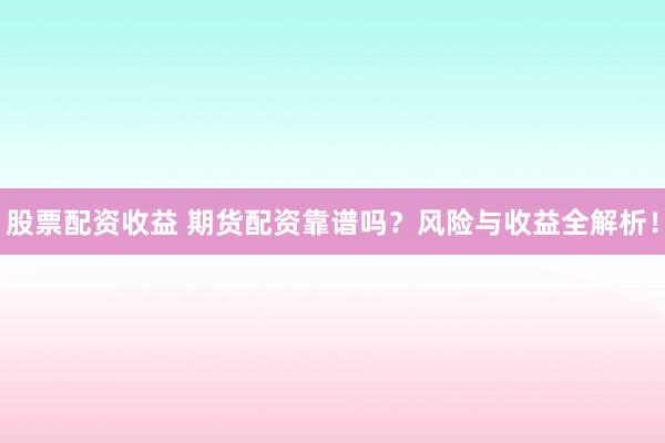 股票配资收益 期货配资靠谱吗？风险与收益全解析！