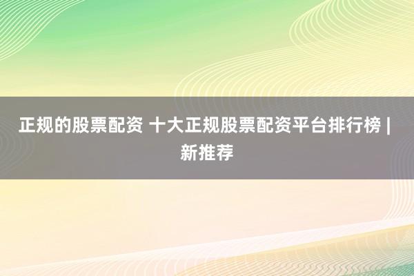 正规的股票配资 十大正规股票配资平台排行榜 | 新推荐