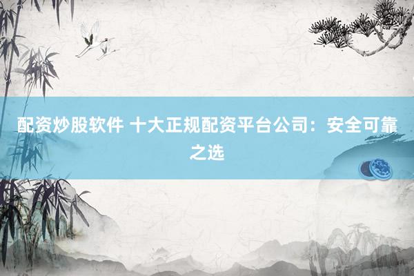 配资炒股软件 十大正规配资平台公司：安全可靠之选