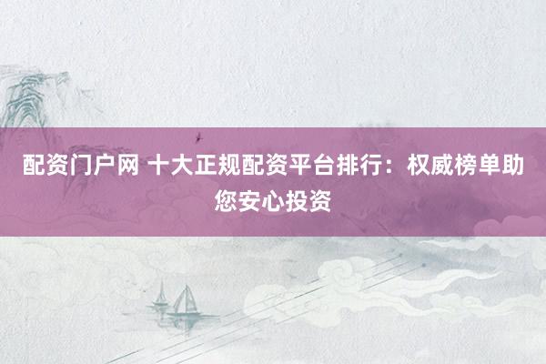 配资门户网 十大正规配资平台排行：权威榜单助您安心投资