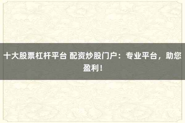 十大股票杠杆平台 配资炒股门户：专业平台，助您盈利！