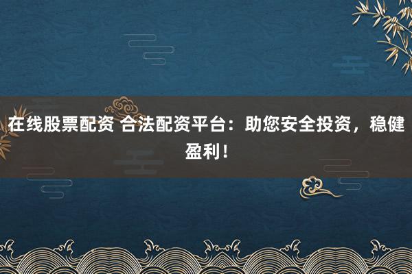 在线股票配资 合法配资平台：助您安全投资，稳健盈利！