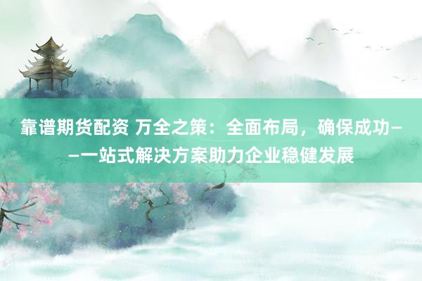 靠谱期货配资 万全之策：全面布局，确保成功——一站式解决方案助力企业稳健发展