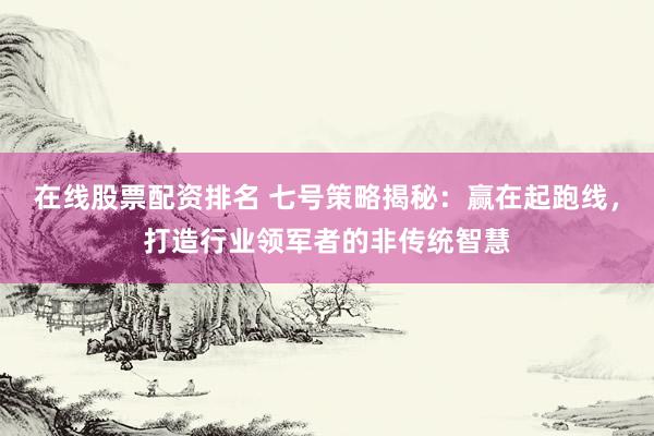 在线股票配资排名 七号策略揭秘：赢在起跑线，打造行业领军者的非传统智慧