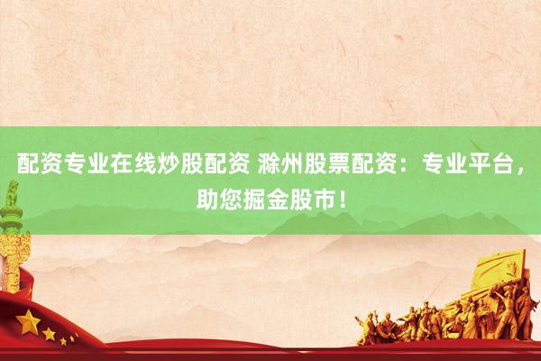 配资专业在线炒股配资 滁州股票配资：专业平台，助您掘金股市！