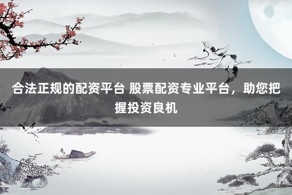 合法正规的配资平台 股票配资专业平台，助您把握投资良机