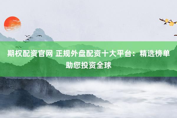期权配资官网 正规外盘配资十大平台：精选榜单助您投资全球