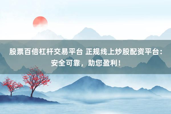 股票百倍杠杆交易平台 正规线上炒股配资平台：安全可靠，助您盈利！
