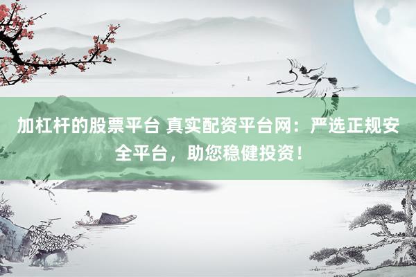 加杠杆的股票平台 真实配资平台网：严选正规安全平台，助您稳健投资！