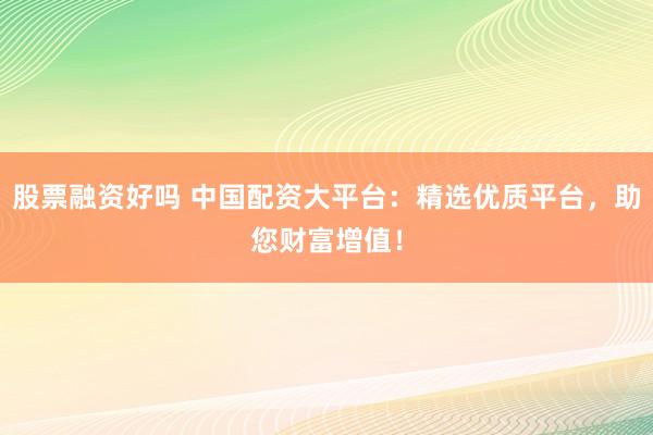 股票融资好吗 中国配资大平台：精选优质平台，助您财富增值！