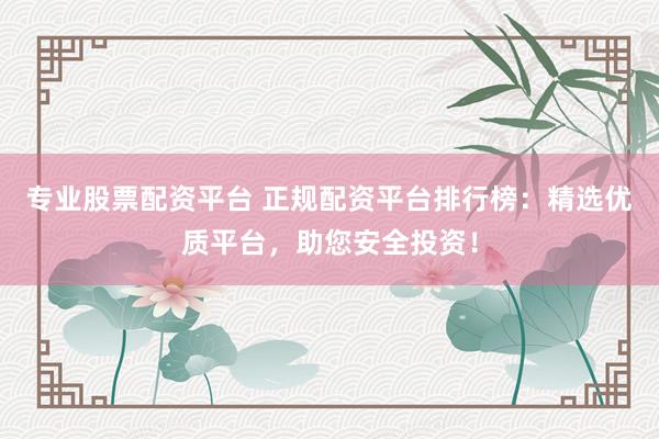 专业股票配资平台 正规配资平台排行榜：精选优质平台，助您安全投资！