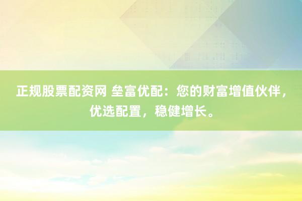 正规股票配资网 垒富优配：您的财富增值伙伴，优选配置，稳健增长。