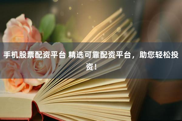 手机股票配资平台 精选可靠配资平台，助您轻松投资！