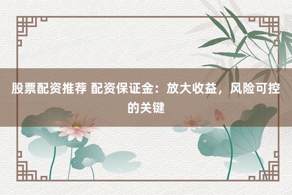 股票配资推荐 配资保证金：放大收益，风险可控的关键