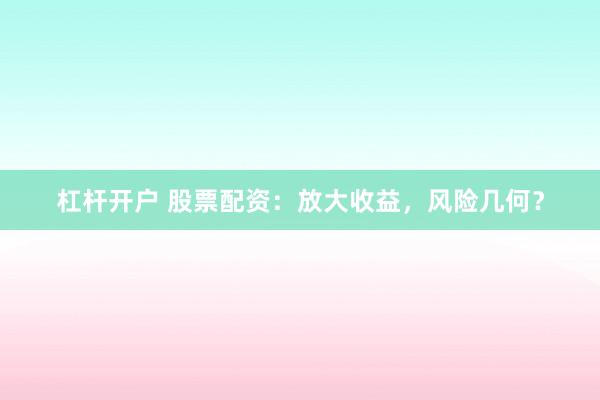 杠杆开户 股票配资：放大收益，风险几何？