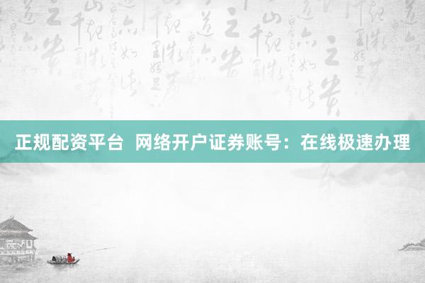 正规配资平台  网络开户证券账号：在线极速办理
