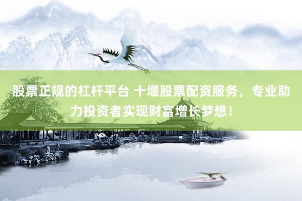 股票正规的杠杆平台 十堰股票配资服务，专业助力投资者实现财富增长梦想！