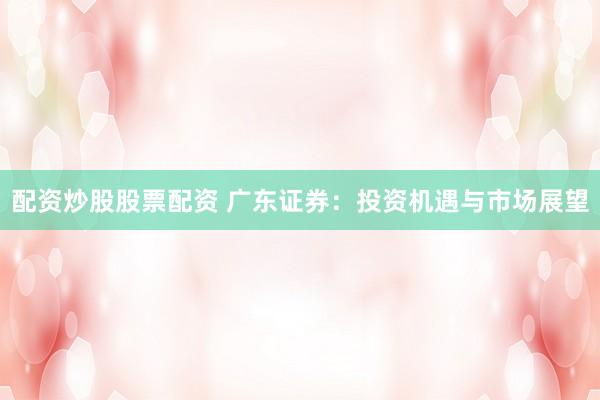 配资炒股股票配资 广东证券：投资机遇与市场展望