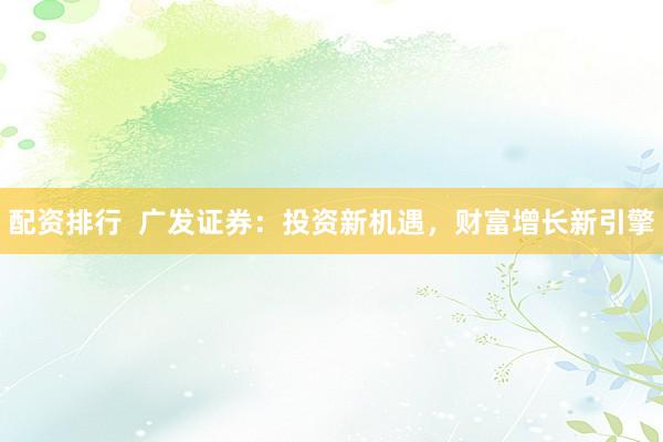 配资排行  广发证券：投资新机遇，财富增长新引擎