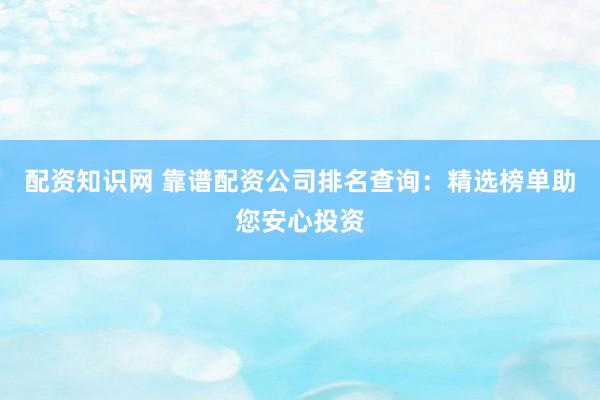 配资知识网 靠谱配资公司排名查询：精选榜单助您安心投资