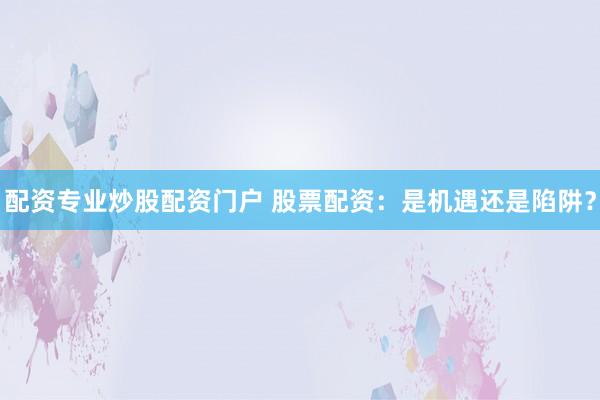 配资专业炒股配资门户 股票配资：是机遇还是陷阱？