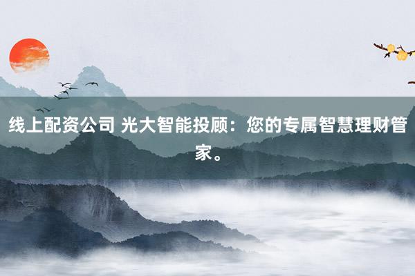 线上配资公司 光大智能投顾：您的专属智慧理财管家。