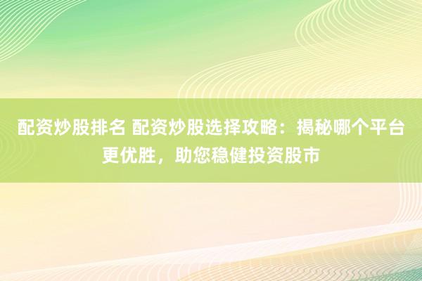 配资炒股排名 配资炒股选择攻略：揭秘哪个平台更优胜，助您稳健投资股市