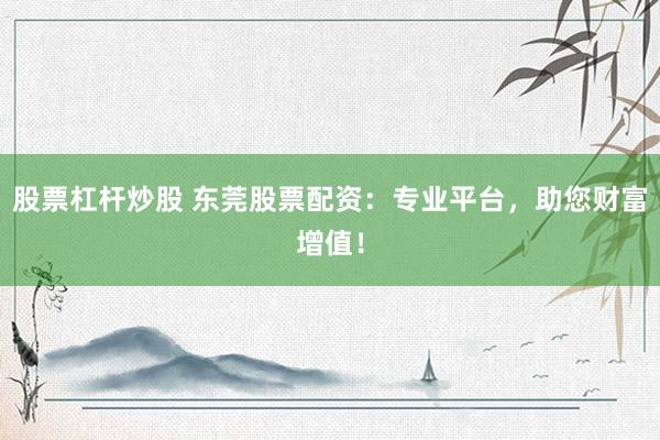 股票杠杆炒股 东莞股票配资：专业平台，助您财富增值！