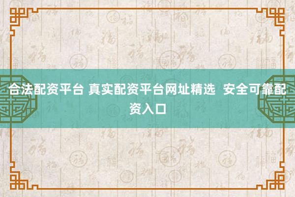 合法配资平台 真实配资平台网址精选  安全可靠配资入口