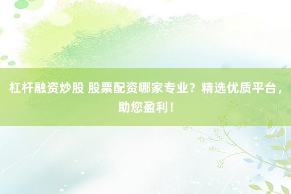 杠杆融资炒股 股票配资哪家专业？精选优质平台，助您盈利！