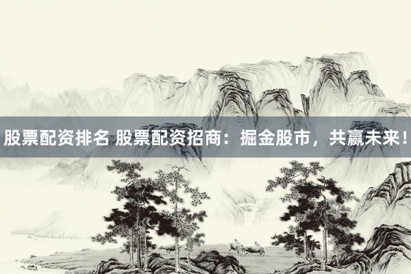 股票配资排名 股票配资招商：掘金股市，共赢未来！