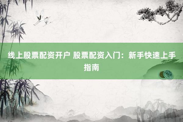 线上股票配资开户 股票配资入门：新手快速上手指南