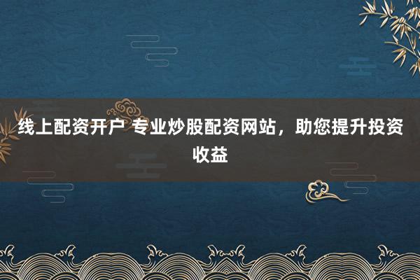 线上配资开户 专业炒股配资网站，助您提升投资收益