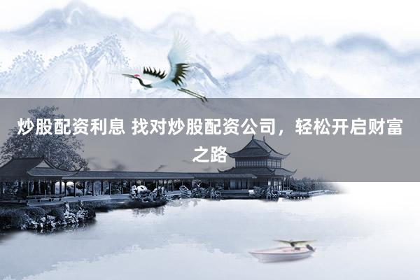 炒股配资利息 找对炒股配资公司，轻松开启财富之路