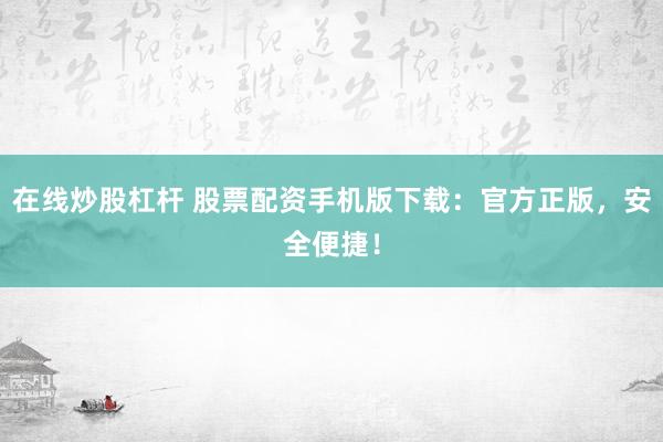 在线炒股杠杆 股票配资手机版下载：官方正版，安全便捷！