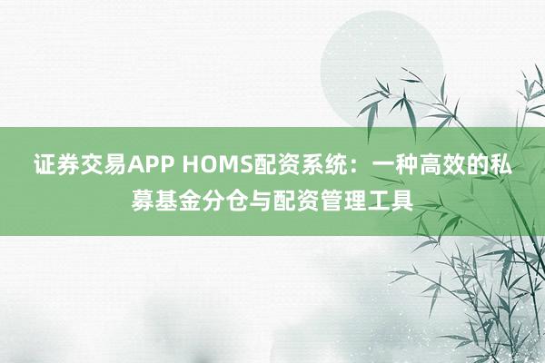 证券交易APP HOMS配资系统：一种高效的私募基金分仓与配资管理工具