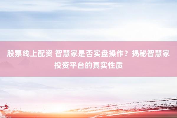 股票线上配资 智慧家是否实盘操作？揭秘智慧家投资平台的真实性质
