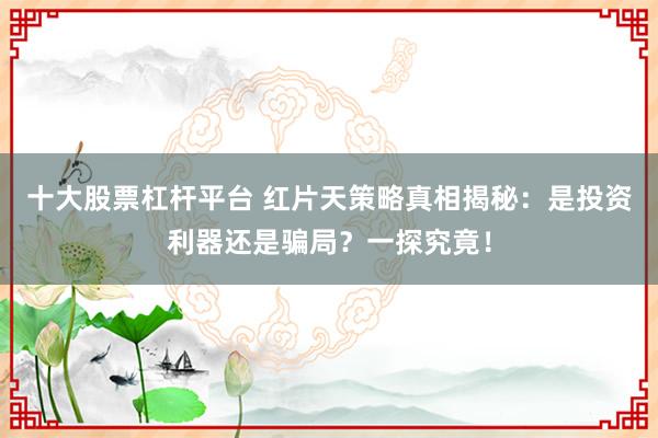 十大股票杠杆平台 红片天策略真相揭秘：是投资利器还是骗局？一探究竟！